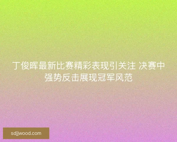丁俊晖最新比赛精彩表现引关注 决赛中强势反击展现冠军风范 丁俊晖最新比赛精彩表现引关注 决赛中强势反击展现冠军风范