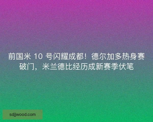 前国米 10 号闪耀成都！德尔加多热身赛破门，米兰德比经历成新赛季伏笔