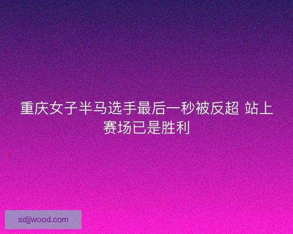 重庆女子半马选手最后一秒被反超 站上赛场已是胜利