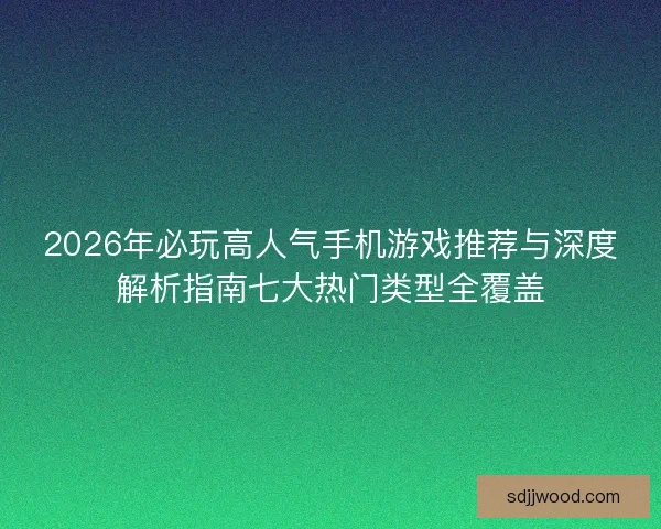 2026年必玩高人气手机游戏推荐与深度解析指南七大热门类型全覆盖