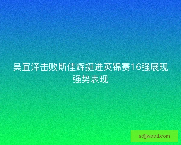 吴宜泽击败斯佳辉挺进英锦赛16强展现强势表现