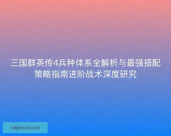 三国群英传4兵种体系全解析与最强搭配策略指南进阶战术深度研究