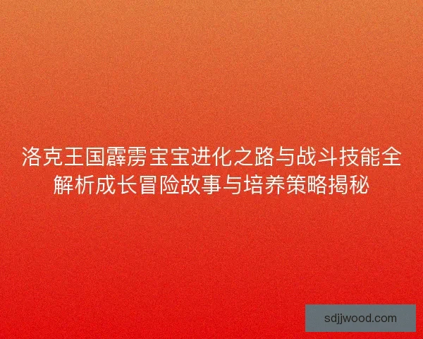 洛克王国霹雳宝宝进化之路与战斗技能全解析成长冒险故事与培养策略揭秘 洛克王国霹雳宝宝进化之路与战斗技能全解析成长冒险故事与培养策略揭秘