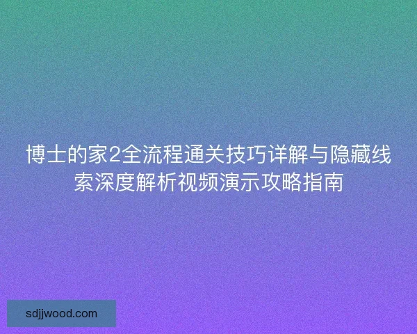 博士的家2全流程通关技巧详解与隐藏线索深度解析视频演示攻略指南 博士的家2全流程通关技巧详解与隐藏线索深度解析视频演示攻略指南