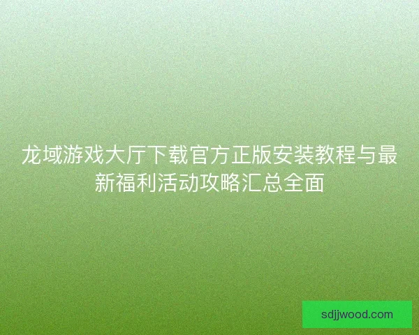 龙域游戏大厅下载官方正版安装教程与最新福利活动攻略汇总全面