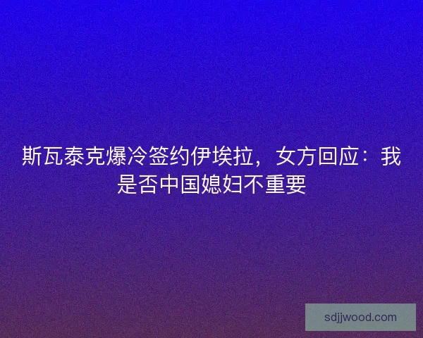 斯瓦泰克爆冷签约伊埃拉,女方回应:我是否中国媳妇不重要 斯瓦泰克爆冷签约伊埃拉,女方回应:我是否中国媳妇不重要
