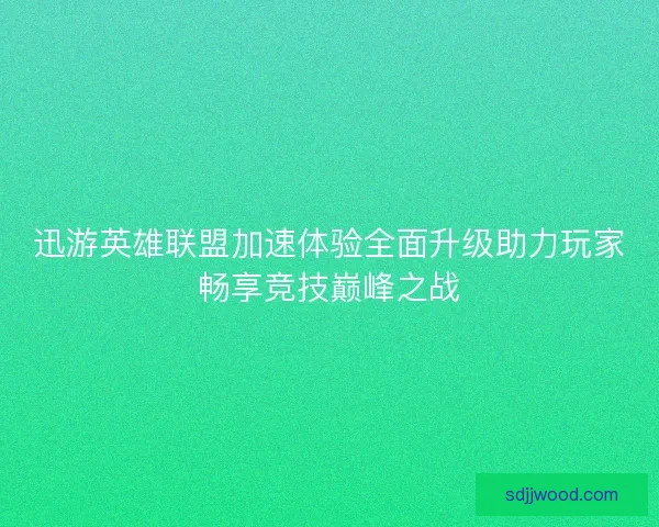 迅游英雄联盟加速体验全面升级助力玩家畅享竞技巅峰之战 迅游英雄联盟加速体验全面升级助力玩家畅享竞技巅峰之战