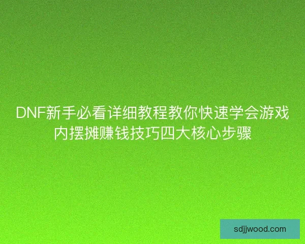 DNF新手必看详细教程教你快速学会游戏内摆摊赚钱技巧四大核心步骤 DNF新手必看详细教程教你快速学会游戏内摆摊赚钱技巧四大核心步骤