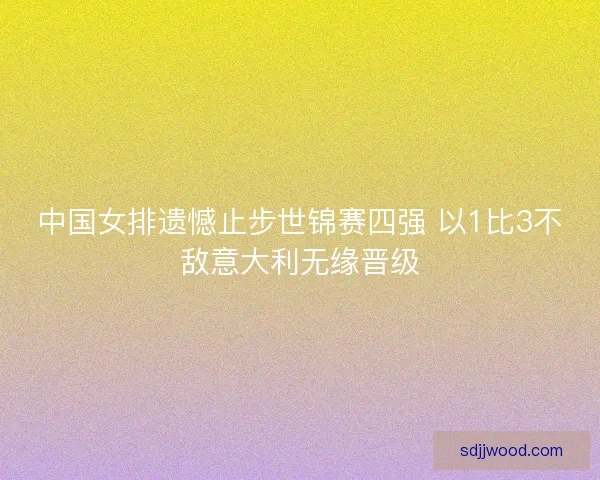 中国女排遗憾止步世锦赛四强 以1比3不敌意大利无缘晋级