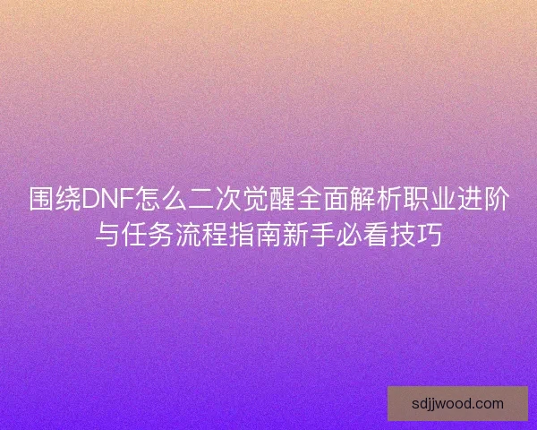 围绕DNF怎么二次觉醒全面解析职业进阶与任务流程指南新手必看技巧