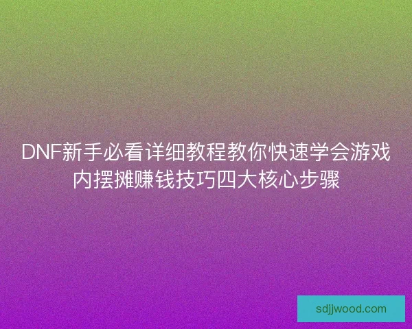 DNF新手必看详细教程教你快速学会游戏内摆摊赚钱技巧四大核心步骤 DNF新手必看详细教程教你快速学会游戏内摆摊赚钱技巧四大核心步骤