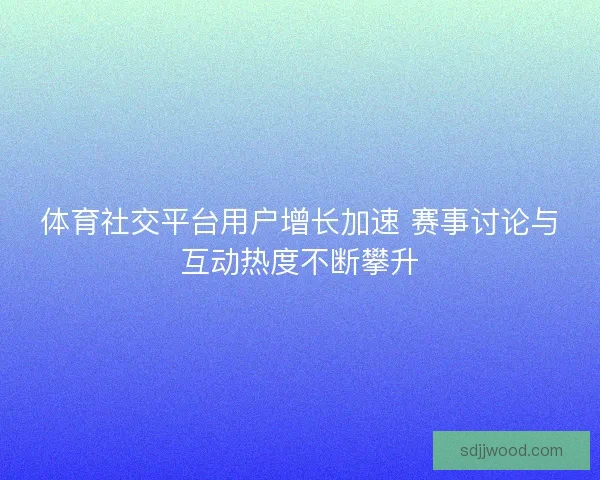 体育社交平台用户增长加速 赛事讨论与互动热度不断攀升 体育社交平台用户增长加速 赛事讨论与互动热度不断攀升