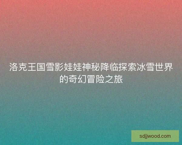 洛克王国雪影娃娃神秘降临探索冰雪世界的奇幻冒险之旅 洛克王国雪影娃娃神秘降临探索冰雪世界的奇幻冒险之旅