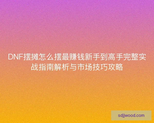 DNF摆摊怎么摆最赚钱新手到高手完整实战指南解析与市场技巧攻略