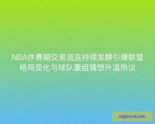 NBA休赛期交易流言持续发酵引爆联盟格局变化与球队重组猜想升温热议 NBA休赛期交易流言持续发酵引爆联盟格局变化与球队重组猜想升温热议