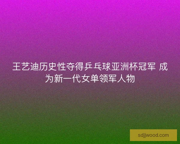 王艺迪历史性夺得乒乓球亚洲杯冠军 成为新一代女单领军人物 王艺迪历史性夺得乒乓球亚洲杯冠军 成为新一代女单领军人物