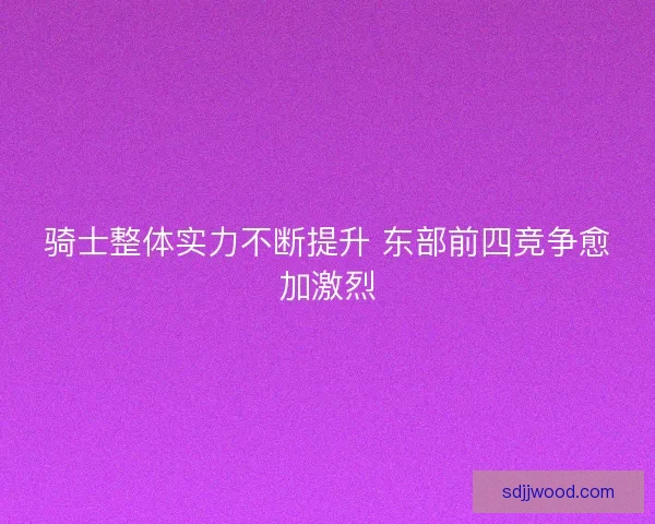 骑士整体实力不断提升 东部前四竞争愈加激烈 骑士整体实力不断提升 东部前四竞争愈加激烈