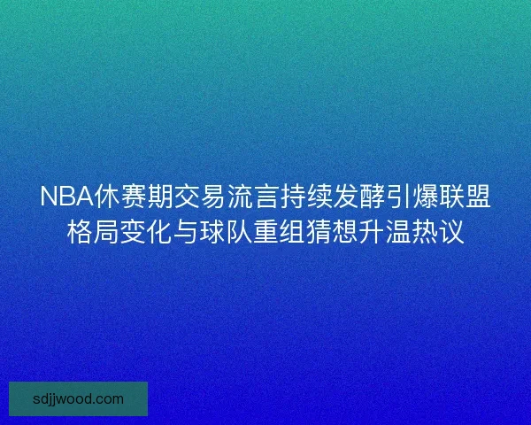 NBA休赛期交易流言持续发酵引爆联盟格局变化与球队重组猜想升温热议 NBA休赛期交易流言持续发酵引爆联盟格局变化与球队重组猜想升温热议