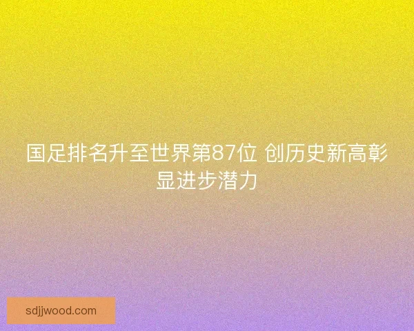国足排名升至世界第87位 创历史新高彰显进步潜力