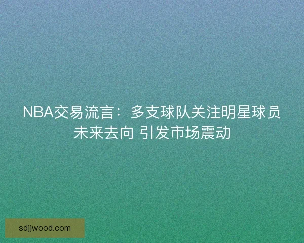 NBA交易流言:多支球队关注明星球员未来去向 引发市场震动 NBA交易流言:多支球队关注明星球员未来去向 引发市场震动