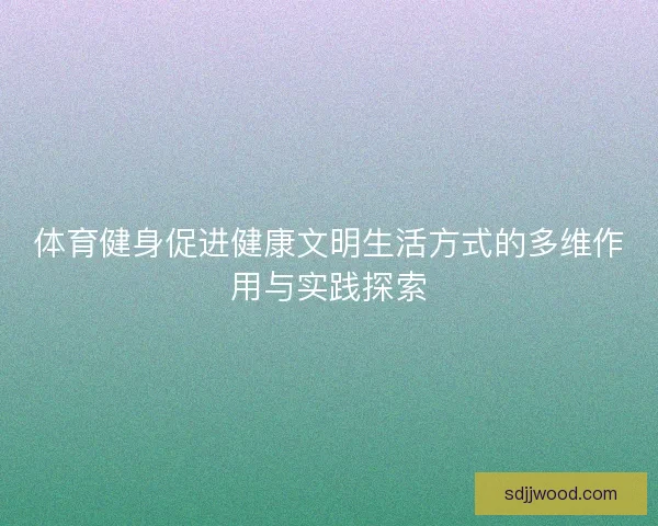 体育健身促进健康文明生活方式的多维作用与实践探索