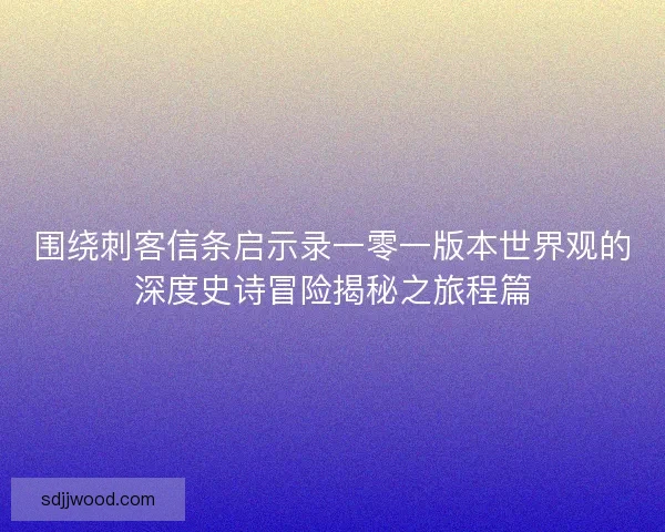 围绕刺客信条启示录一零一版本世界观的深度史诗冒险揭秘之旅程篇 围绕刺客信条启示录一零一版本世界观的深度史诗冒险揭秘之旅程篇