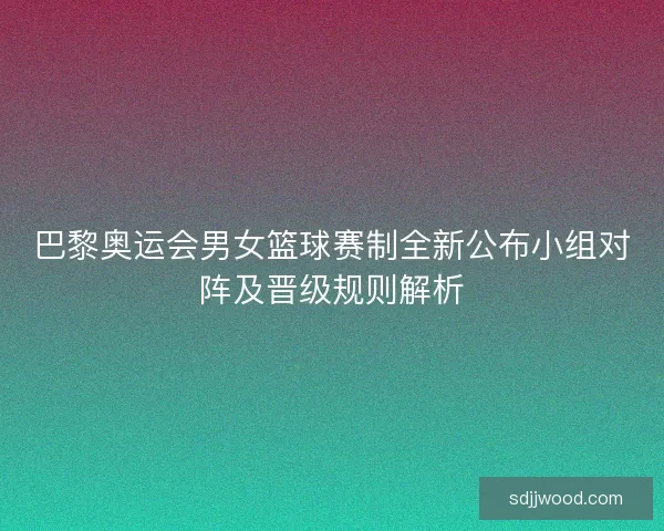 巴黎奥运会男女篮球赛制全新公布小组对阵及晋级规则解析 巴黎奥运会男女篮球赛制全新公布小组对阵及晋级规则解析